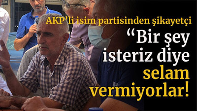 AKP’li isim partisinden şikayetçi “Bir şey isteriz diye selam vermiyorlar!